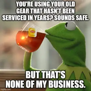 You're using your old gear that hasn't been serviced in years? Sounds safe. 🫖 But that's none of my business.